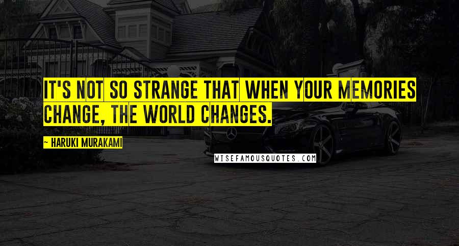 Haruki Murakami Quotes: It's not so strange that when your memories change, the world changes.