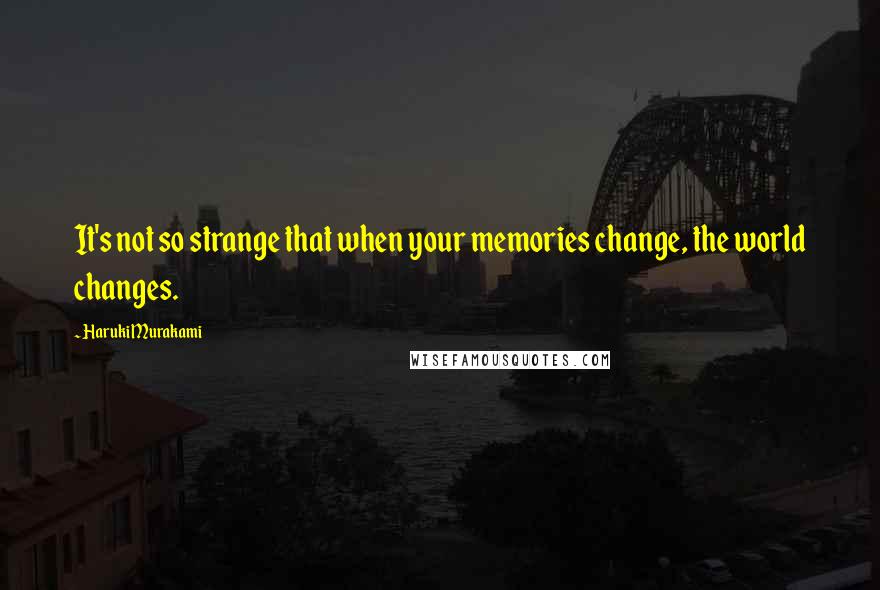 Haruki Murakami Quotes: It's not so strange that when your memories change, the world changes.