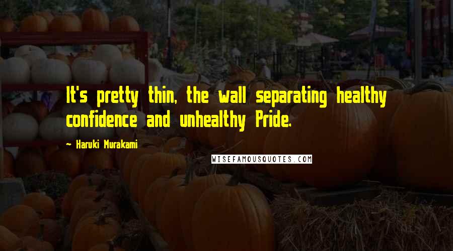 Haruki Murakami Quotes: It's pretty thin, the wall separating healthy confidence and unhealthy Pride.