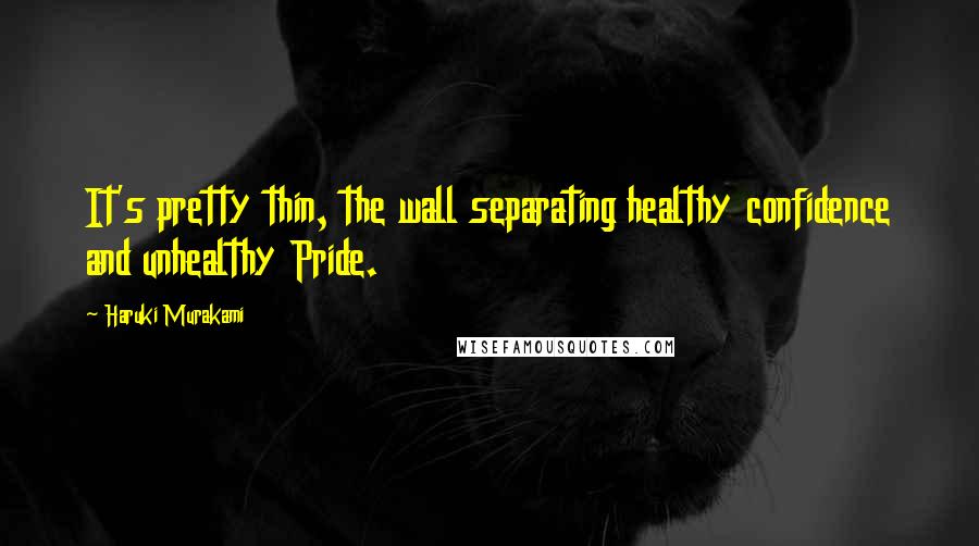 Haruki Murakami Quotes: It's pretty thin, the wall separating healthy confidence and unhealthy Pride.