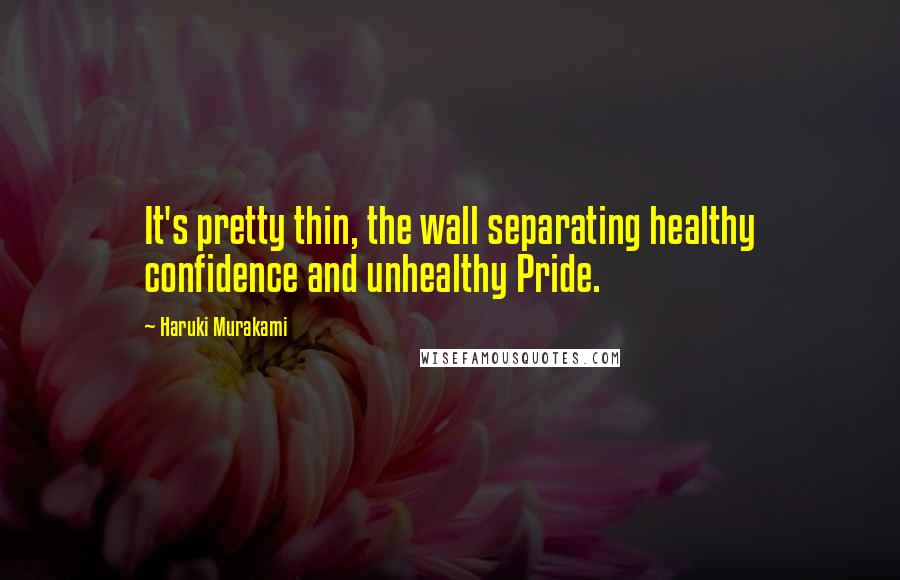 Haruki Murakami Quotes: It's pretty thin, the wall separating healthy confidence and unhealthy Pride.