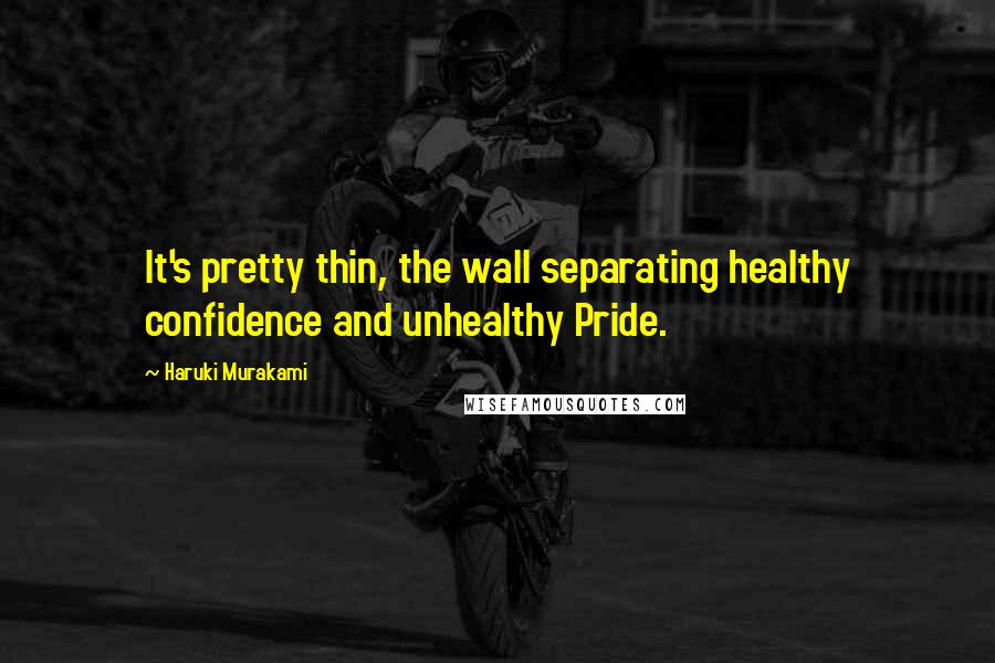 Haruki Murakami Quotes: It's pretty thin, the wall separating healthy confidence and unhealthy Pride.