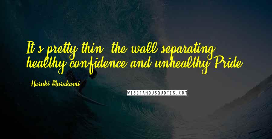 Haruki Murakami Quotes: It's pretty thin, the wall separating healthy confidence and unhealthy Pride.