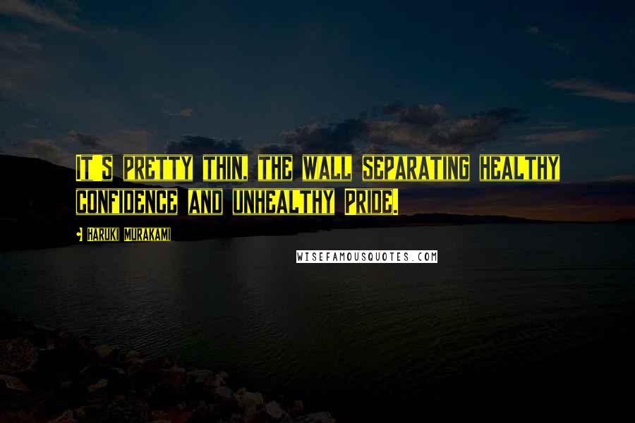 Haruki Murakami Quotes: It's pretty thin, the wall separating healthy confidence and unhealthy Pride.