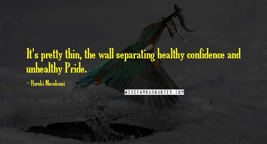 Haruki Murakami Quotes: It's pretty thin, the wall separating healthy confidence and unhealthy Pride.