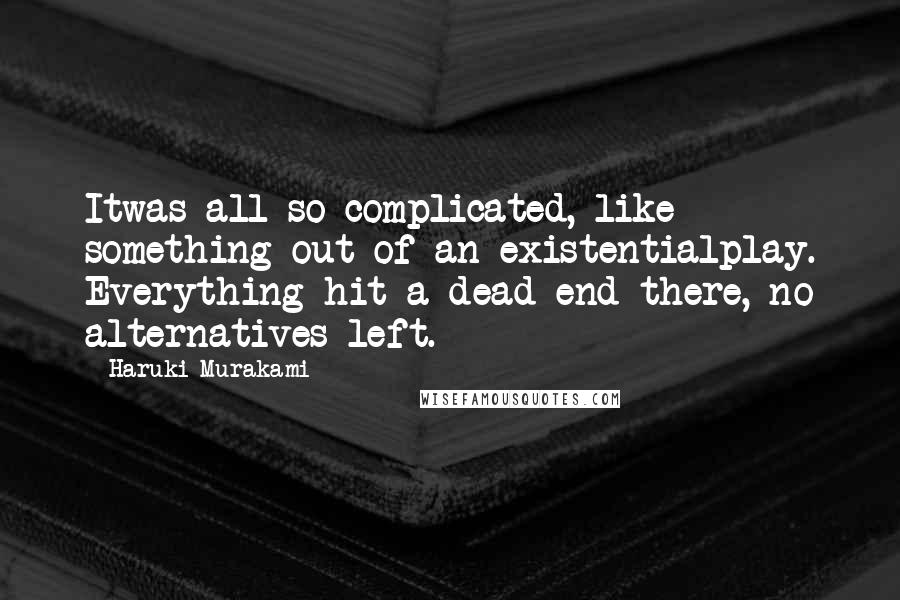 Haruki Murakami Quotes: Itwas all so complicated, like something out of an existentialplay. Everything hit a dead end there, no alternatives left.