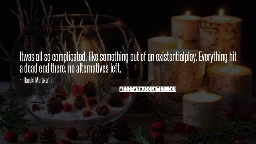Haruki Murakami Quotes: Itwas all so complicated, like something out of an existentialplay. Everything hit a dead end there, no alternatives left.