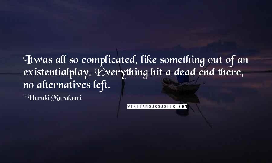 Haruki Murakami Quotes: Itwas all so complicated, like something out of an existentialplay. Everything hit a dead end there, no alternatives left.