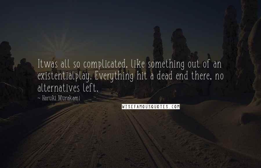Haruki Murakami Quotes: Itwas all so complicated, like something out of an existentialplay. Everything hit a dead end there, no alternatives left.