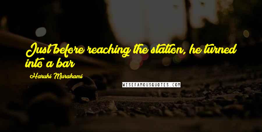 Haruki Murakami Quotes: Just before reaching the station, he turned into a bar