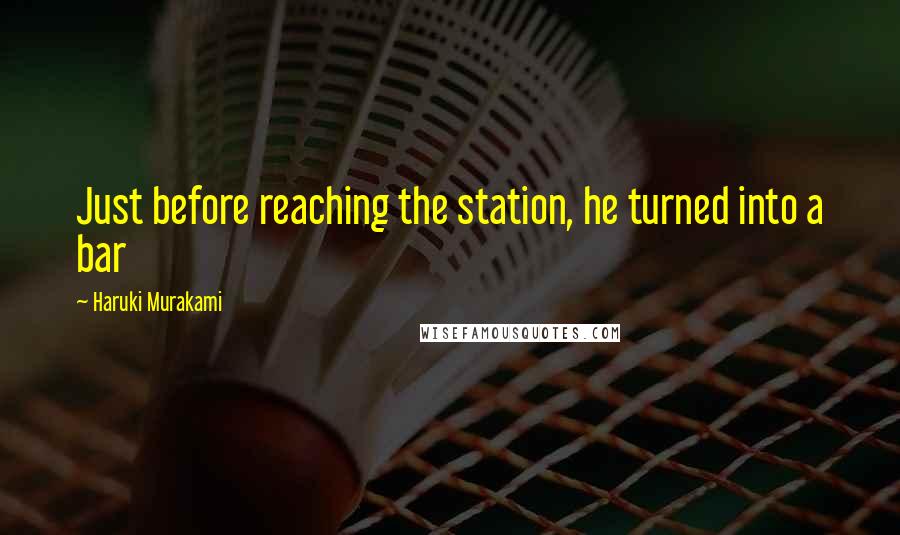 Haruki Murakami Quotes: Just before reaching the station, he turned into a bar