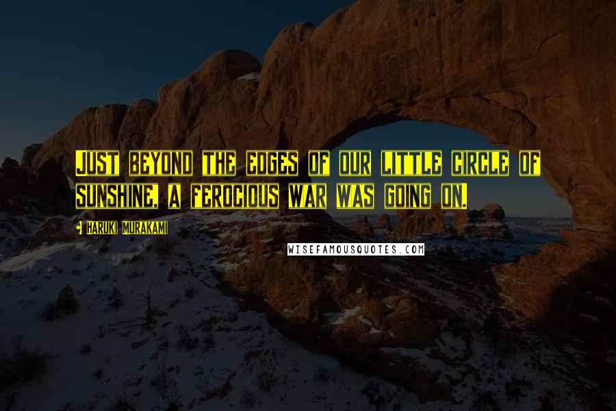 Haruki Murakami Quotes: Just beyond the edges of our little circle of sunshine, a ferocious war was going on.