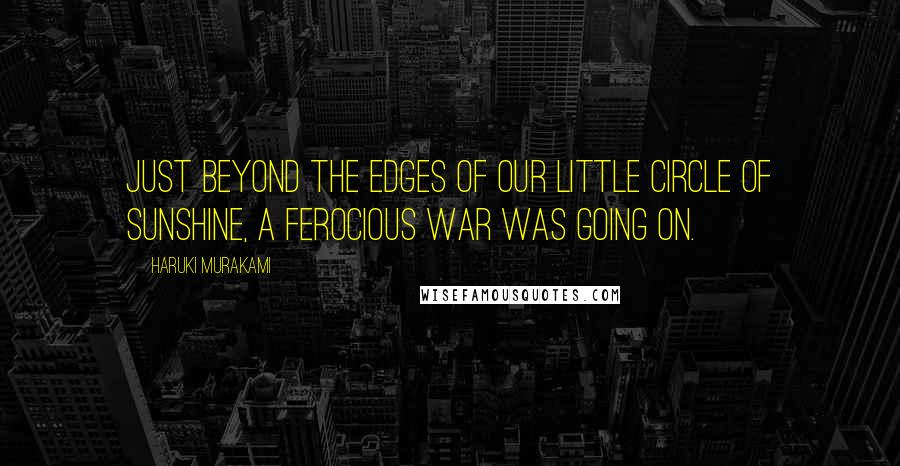 Haruki Murakami Quotes: Just beyond the edges of our little circle of sunshine, a ferocious war was going on.