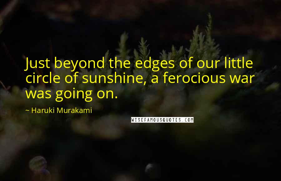 Haruki Murakami Quotes: Just beyond the edges of our little circle of sunshine, a ferocious war was going on.