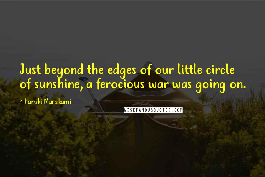 Haruki Murakami Quotes: Just beyond the edges of our little circle of sunshine, a ferocious war was going on.