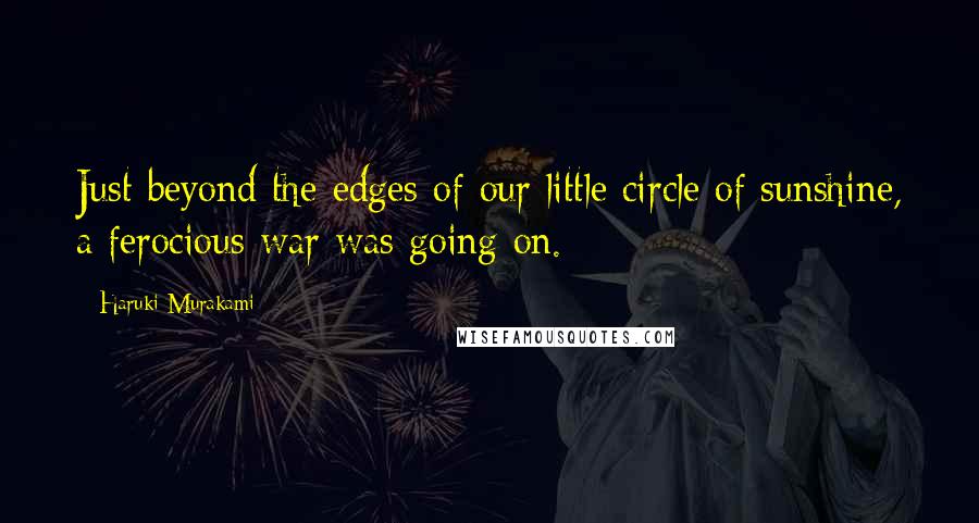 Haruki Murakami Quotes: Just beyond the edges of our little circle of sunshine, a ferocious war was going on.