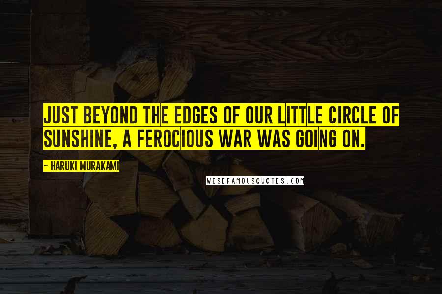 Haruki Murakami Quotes: Just beyond the edges of our little circle of sunshine, a ferocious war was going on.