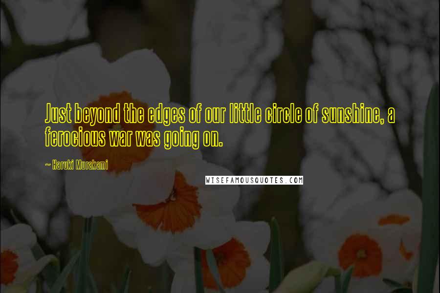 Haruki Murakami Quotes: Just beyond the edges of our little circle of sunshine, a ferocious war was going on.