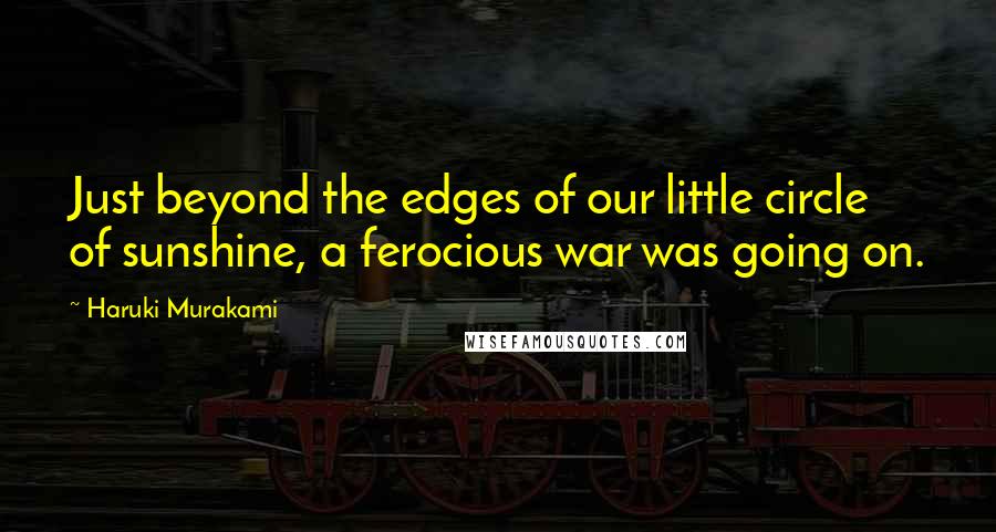 Haruki Murakami Quotes: Just beyond the edges of our little circle of sunshine, a ferocious war was going on.