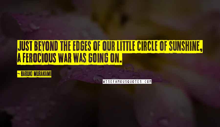 Haruki Murakami Quotes: Just beyond the edges of our little circle of sunshine, a ferocious war was going on.