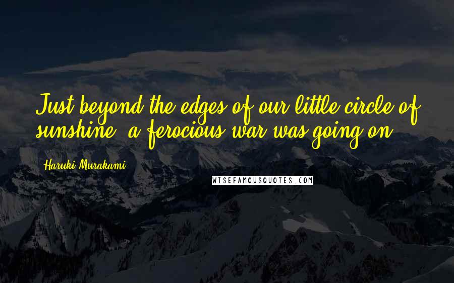 Haruki Murakami Quotes: Just beyond the edges of our little circle of sunshine, a ferocious war was going on.