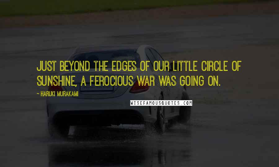 Haruki Murakami Quotes: Just beyond the edges of our little circle of sunshine, a ferocious war was going on.