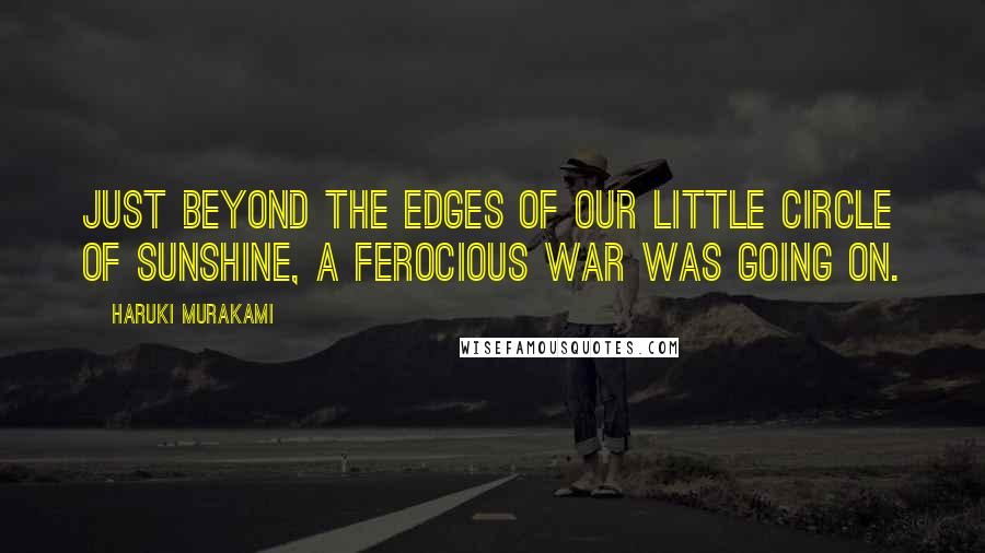 Haruki Murakami Quotes: Just beyond the edges of our little circle of sunshine, a ferocious war was going on.