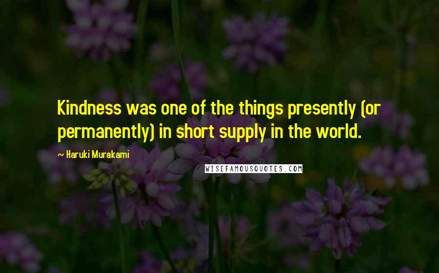 Haruki Murakami Quotes: Kindness was one of the things presently (or permanently) in short supply in the world.