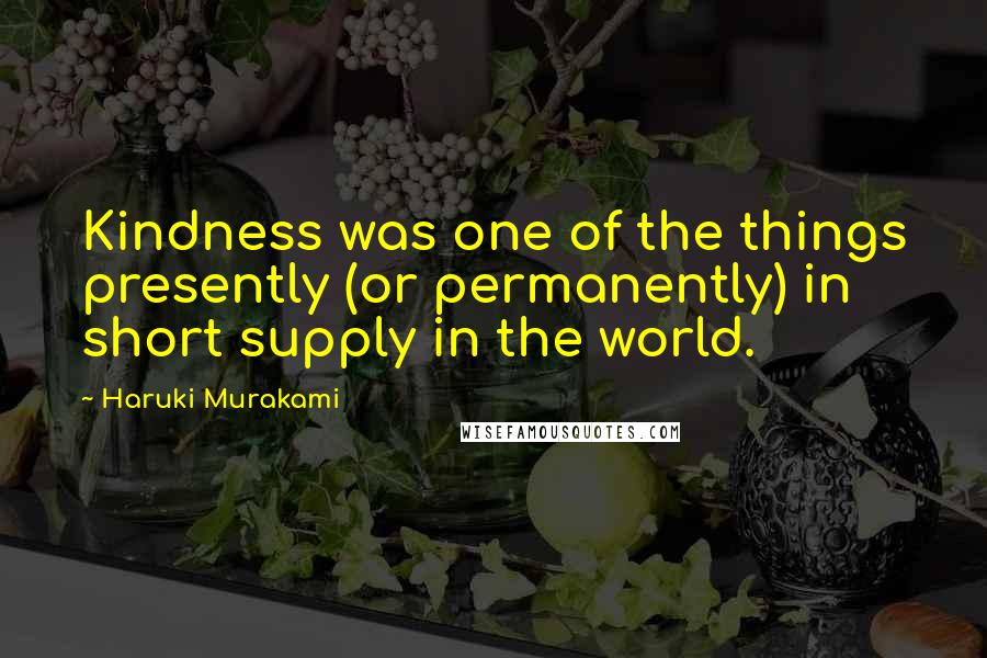 Haruki Murakami Quotes: Kindness was one of the things presently (or permanently) in short supply in the world.