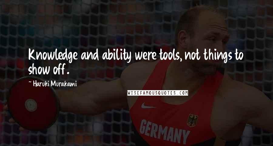 Haruki Murakami Quotes: Knowledge and ability were tools, not things to show off.