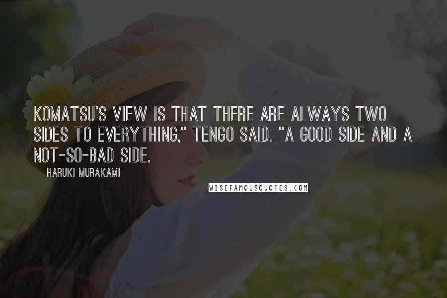 Haruki Murakami Quotes: Komatsu's view is that there are always two sides to everything," Tengo said. "A good side and a not-so-bad side.