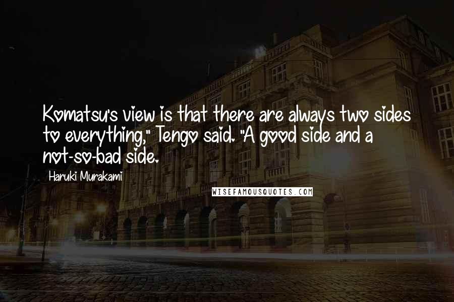 Haruki Murakami Quotes: Komatsu's view is that there are always two sides to everything," Tengo said. "A good side and a not-so-bad side.