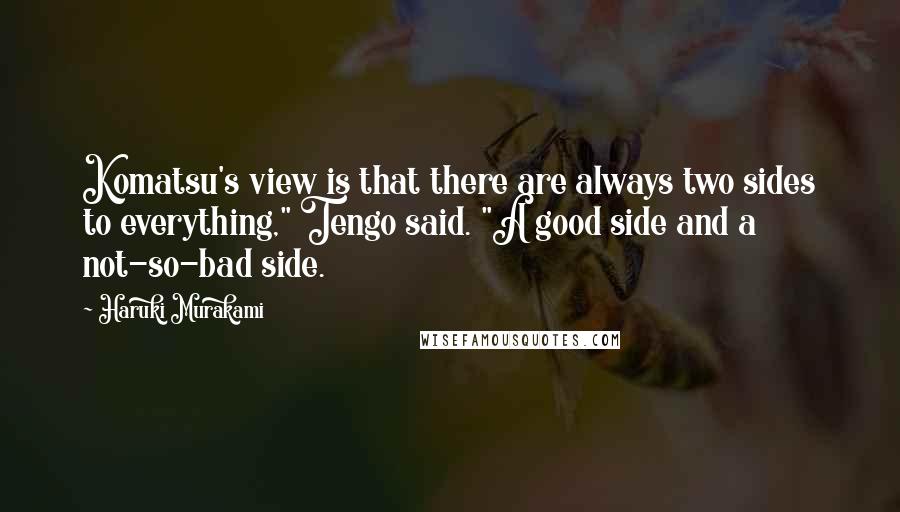 Haruki Murakami Quotes: Komatsu's view is that there are always two sides to everything," Tengo said. "A good side and a not-so-bad side.