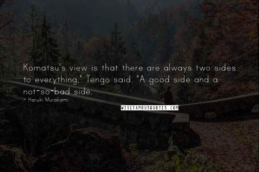 Haruki Murakami Quotes: Komatsu's view is that there are always two sides to everything," Tengo said. "A good side and a not-so-bad side.