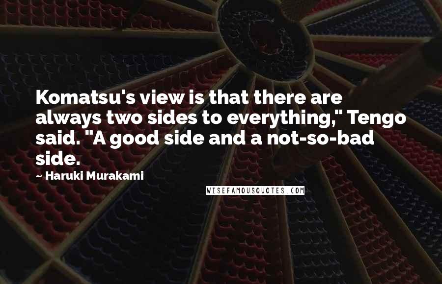 Haruki Murakami Quotes: Komatsu's view is that there are always two sides to everything," Tengo said. "A good side and a not-so-bad side.