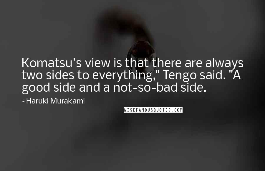 Haruki Murakami Quotes: Komatsu's view is that there are always two sides to everything," Tengo said. "A good side and a not-so-bad side.