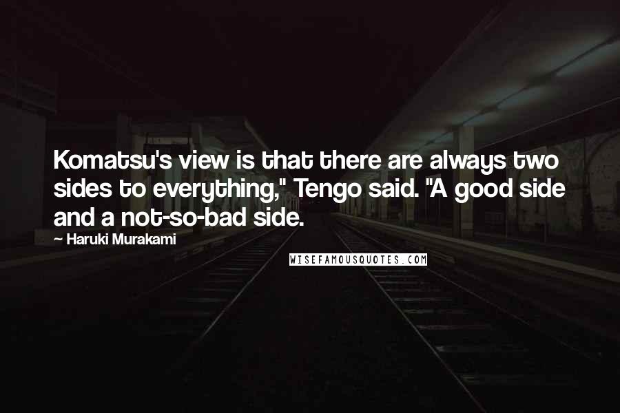 Haruki Murakami Quotes: Komatsu's view is that there are always two sides to everything," Tengo said. "A good side and a not-so-bad side.