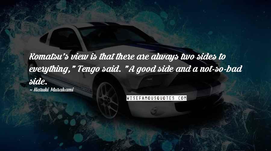 Haruki Murakami Quotes: Komatsu's view is that there are always two sides to everything," Tengo said. "A good side and a not-so-bad side.