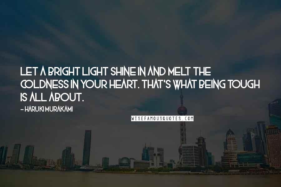 Haruki Murakami Quotes: Let a bright light shine in and melt the coldness in your heart. That's what being tough is all about.