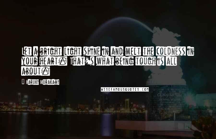 Haruki Murakami Quotes: Let a bright light shine in and melt the coldness in your heart. That's what being tough is all about.