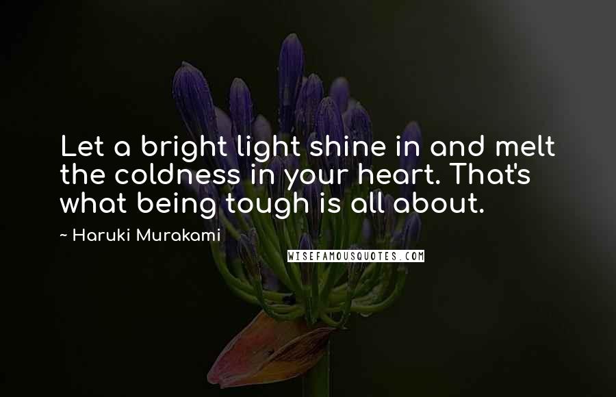 Haruki Murakami Quotes: Let a bright light shine in and melt the coldness in your heart. That's what being tough is all about.