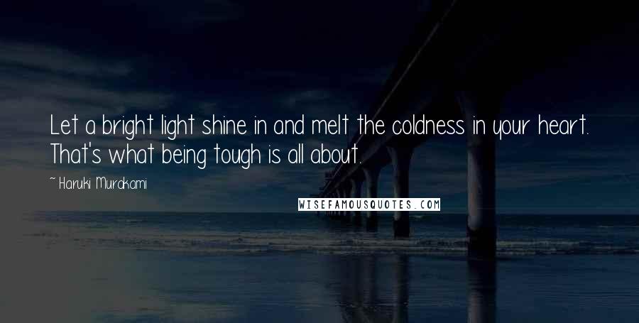 Haruki Murakami Quotes: Let a bright light shine in and melt the coldness in your heart. That's what being tough is all about.