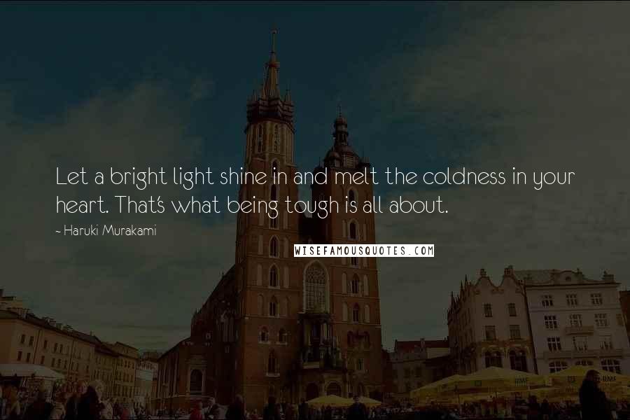 Haruki Murakami Quotes: Let a bright light shine in and melt the coldness in your heart. That's what being tough is all about.