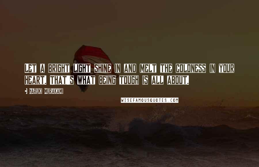 Haruki Murakami Quotes: Let a bright light shine in and melt the coldness in your heart. That's what being tough is all about.