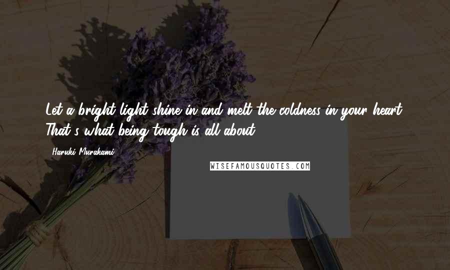 Haruki Murakami Quotes: Let a bright light shine in and melt the coldness in your heart. That's what being tough is all about.