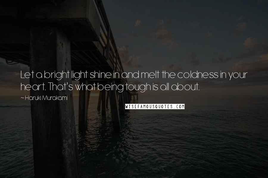 Haruki Murakami Quotes: Let a bright light shine in and melt the coldness in your heart. That's what being tough is all about.