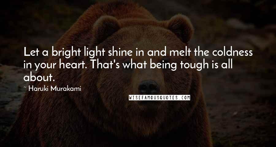 Haruki Murakami Quotes: Let a bright light shine in and melt the coldness in your heart. That's what being tough is all about.