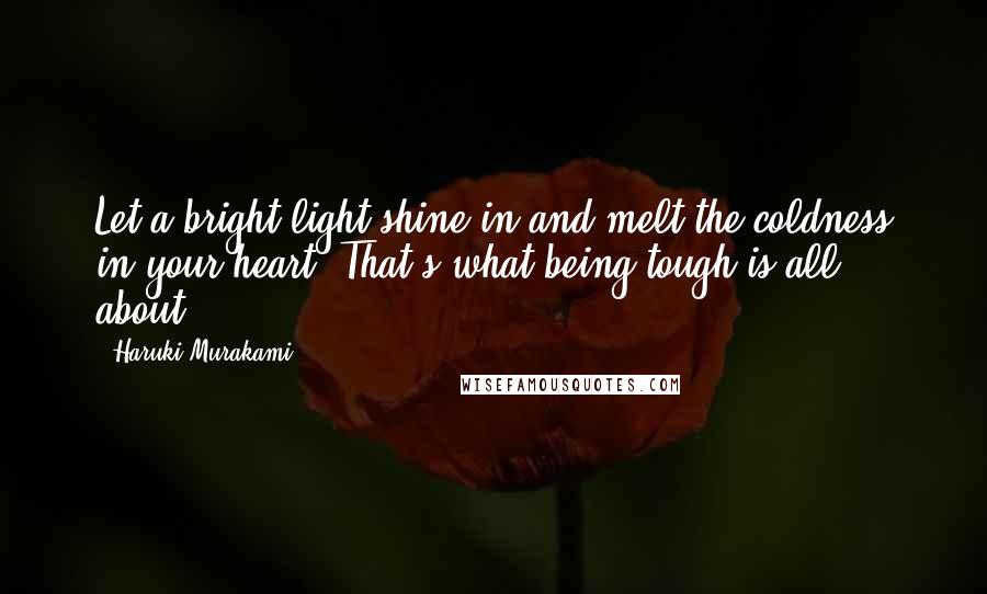 Haruki Murakami Quotes: Let a bright light shine in and melt the coldness in your heart. That's what being tough is all about.