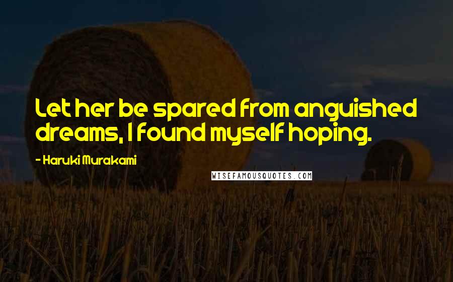 Haruki Murakami Quotes: Let her be spared from anguished dreams, I found myself hoping.