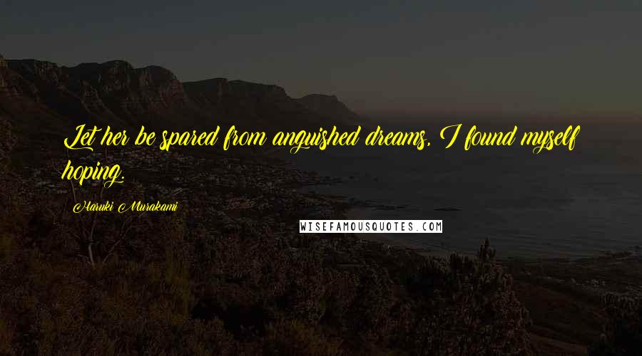 Haruki Murakami Quotes: Let her be spared from anguished dreams, I found myself hoping.